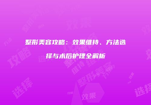 整形美容攻略：效果维持、方法选择与术后护理全解析