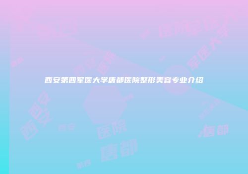 西安第四军医大学唐都医院整形美容专业介绍