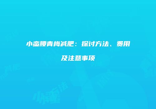 小蛮腰青梅减肥：探讨方法、费用及注意事项