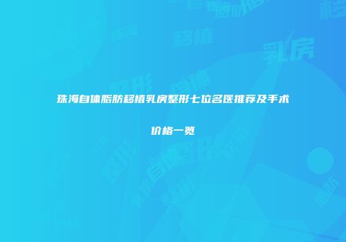 珠海自体脂肪移植乳房整形七位名医推荐及手术价格一览