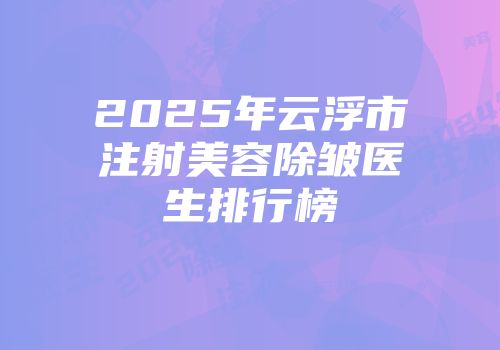 2025年云浮市注射美容除皱医生排行榜