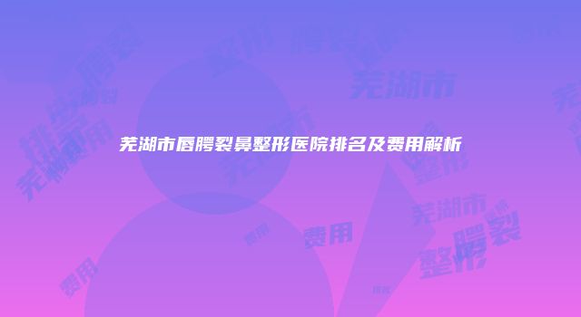 芜湖市唇腭裂鼻整形医院排名及费用解析