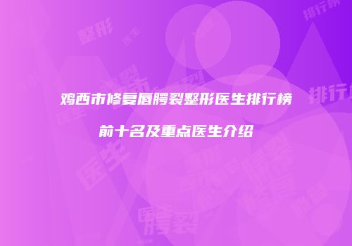 鸡西市修复唇腭裂整形医生排行榜前十名及重点医生介绍